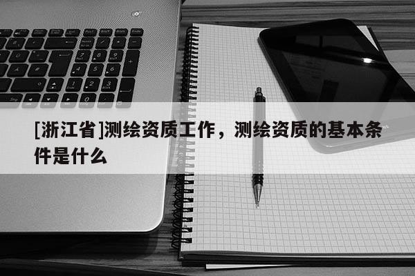 [浙江省]測(cè)繪資質(zhì)工作，測(cè)繪資質(zhì)的基本條件是什么