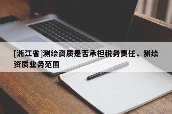 [浙江省]測繪資質(zhì)是否承擔(dān)稅務(wù)責(zé)任，測繪資質(zhì)業(yè)務(wù)范圍