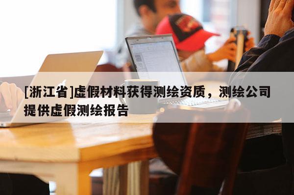 [浙江省]虛假材料獲得測(cè)繪資質(zhì)，測(cè)繪公司提供虛假測(cè)繪報(bào)告