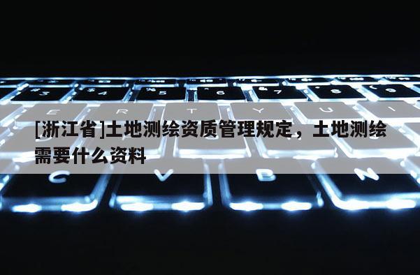 [浙江省]土地測繪資質(zhì)管理規(guī)定，土地測繪需要什么資料