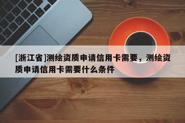 [浙江省]測(cè)繪資質(zhì)申請(qǐng)信用卡需要，測(cè)繪資質(zhì)申請(qǐng)信用卡需要什么條件