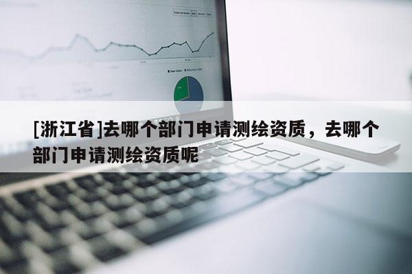 [浙江省]去哪個(gè)部門申請(qǐng)測(cè)繪資質(zhì)，去哪個(gè)部門申請(qǐng)測(cè)繪資質(zhì)呢