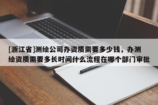 [浙江省]測繪公司辦資質(zhì)需要多少錢，辦測繪資質(zhì)需要多長時間什么流程在哪個部門審批