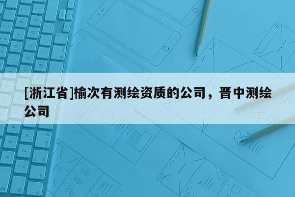 [浙江省]榆次有測(cè)繪資質(zhì)的公司，晉中測(cè)繪公司