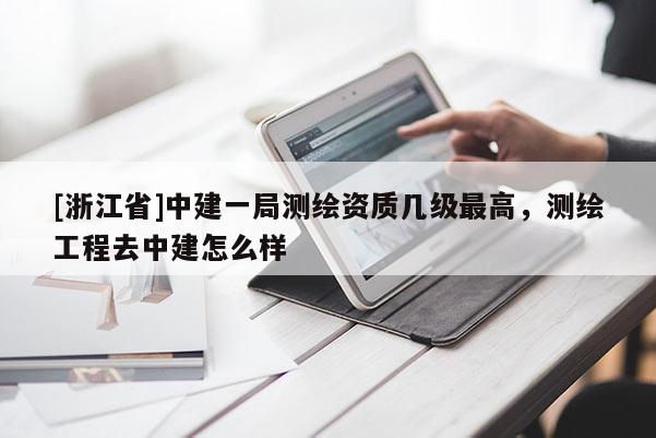 [浙江省]中建一局測繪資質(zhì)幾級最高，測繪工程去中建怎么樣