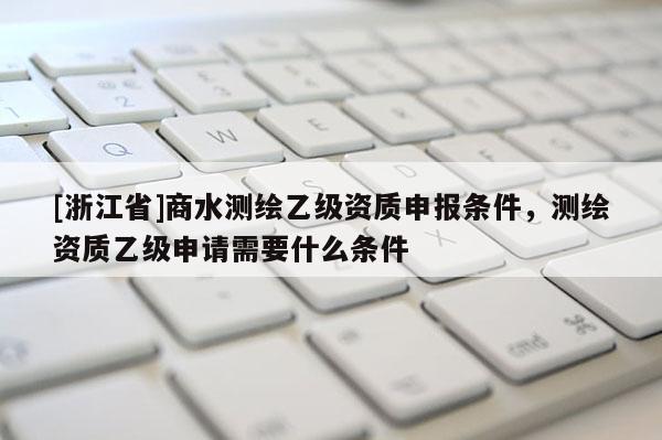 [浙江省]商水測繪乙級資質(zhì)申報(bào)條件，測繪資質(zhì)乙級申請需要什么條件