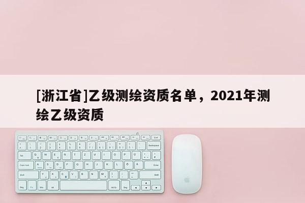 [浙江省]乙級測繪資質(zhì)名單，2021年測繪乙級資質(zhì)