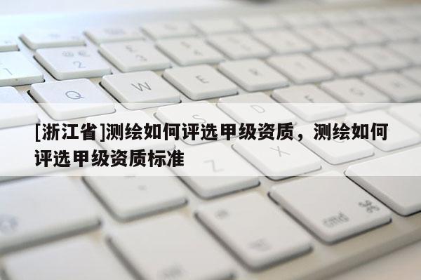 [浙江省]測繪如何評選甲級資質(zhì)，測繪如何評選甲級資質(zhì)標(biāo)準(zhǔn)