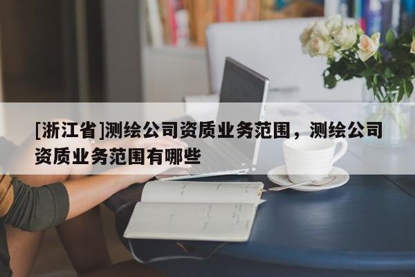 [浙江省]測(cè)繪公司資質(zhì)業(yè)務(wù)范圍，測(cè)繪公司資質(zhì)業(yè)務(wù)范圍有哪些