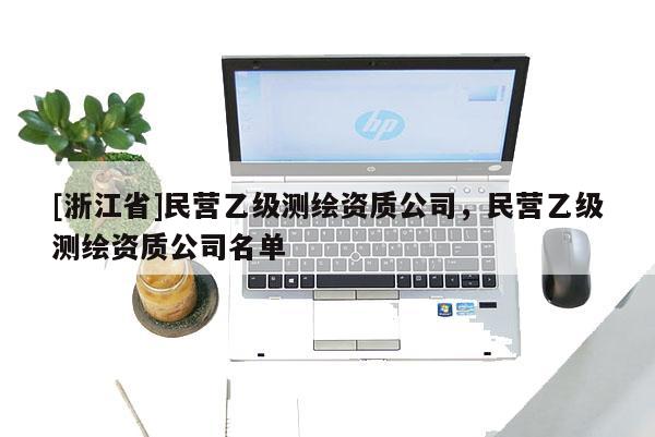 [浙江省]民營乙級(jí)測繪資質(zhì)公司，民營乙級(jí)測繪資質(zhì)公司名單