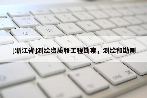[浙江省]測(cè)繪資質(zhì)和工程勘察，測(cè)繪和勘測(cè)