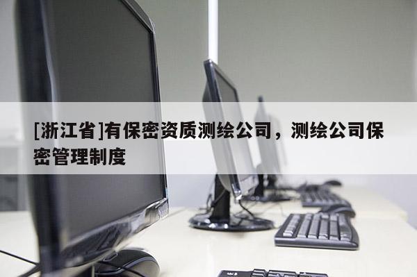 [浙江省]有保密資質(zhì)測繪公司，測繪公司保密管理制度