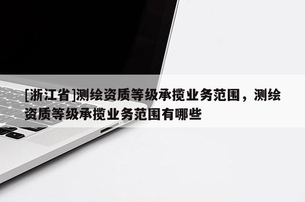 [浙江省]測(cè)繪資質(zhì)等級(jí)承攬業(yè)務(wù)范圍，測(cè)繪資質(zhì)等級(jí)承攬業(yè)務(wù)范圍有哪些