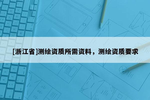 [浙江省]測(cè)繪資質(zhì)所需資料，測(cè)繪資質(zhì)要求