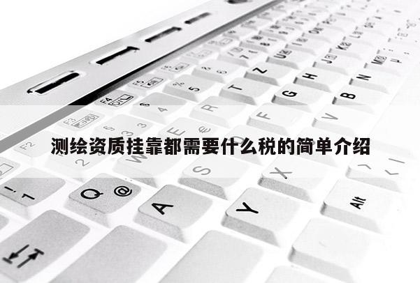 測(cè)繪資質(zhì)掛靠都需要什么稅的簡(jiǎn)單介紹