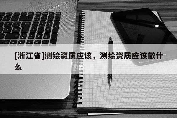 [浙江省]測(cè)繪資質(zhì)應(yīng)該，測(cè)繪資質(zhì)應(yīng)該做什么