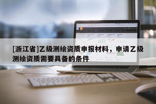 [浙江省]乙級測繪資質(zhì)申報材料，申請乙級測繪資質(zhì)需要具備的條件