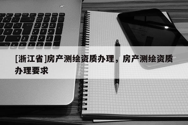 [浙江省]房產(chǎn)測(cè)繪資質(zhì)辦理，房產(chǎn)測(cè)繪資質(zhì)辦理要求