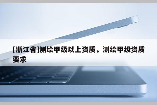 [浙江省]測繪甲級以上資質(zhì)，測繪甲級資質(zhì)要求