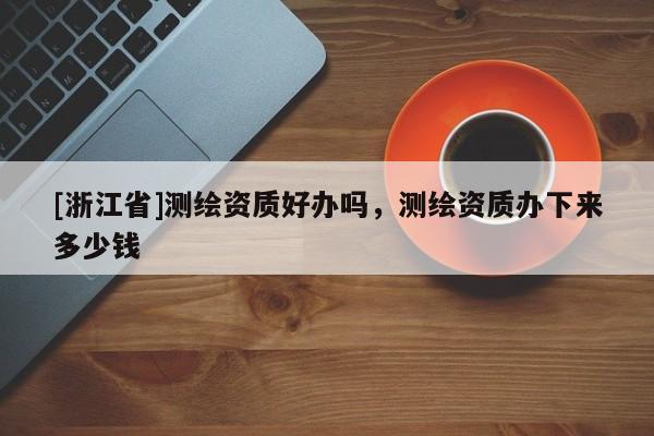 [浙江省]測(cè)繪資質(zhì)好辦嗎，測(cè)繪資質(zhì)辦下來(lái)多少錢