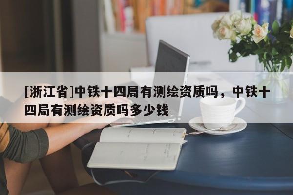 [浙江省]中鐵十四局有測繪資質(zhì)嗎，中鐵十四局有測繪資質(zhì)嗎多少錢
