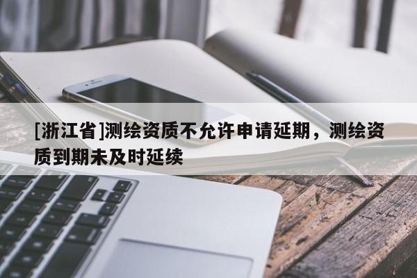 [浙江省]測繪資質(zhì)不允許申請延期，測繪資質(zhì)到期未及時(shí)延續(xù)