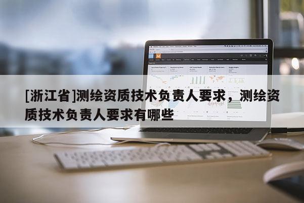 [浙江省]測繪資質(zhì)技術(shù)負(fù)責(zé)人要求，測繪資質(zhì)技術(shù)負(fù)責(zé)人要求有哪些