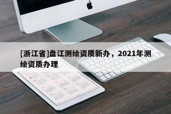 [浙江省]盤江測繪資質(zhì)新辦，2021年測繪資質(zhì)辦理
