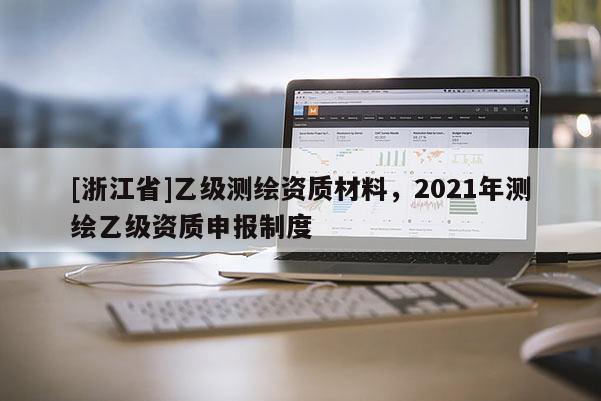 [浙江省]乙級測繪資質(zhì)材料，2021年測繪乙級資質(zhì)申報制度