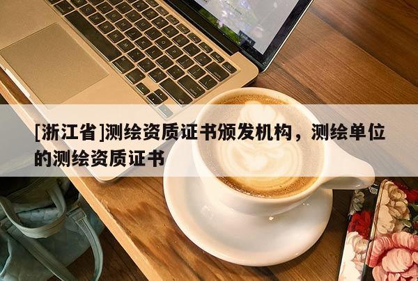 [浙江省]測(cè)繪資質(zhì)證書頒發(fā)機(jī)構(gòu)，測(cè)繪單位的測(cè)繪資質(zhì)證書