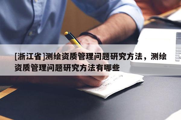 [浙江省]測(cè)繪資質(zhì)管理問題研究方法，測(cè)繪資質(zhì)管理問題研究方法有哪些