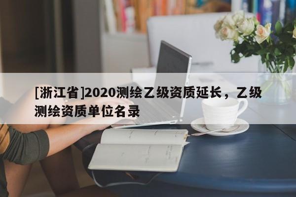 [浙江省]2020測繪乙級資質(zhì)延長，乙級測繪資質(zhì)單位名錄