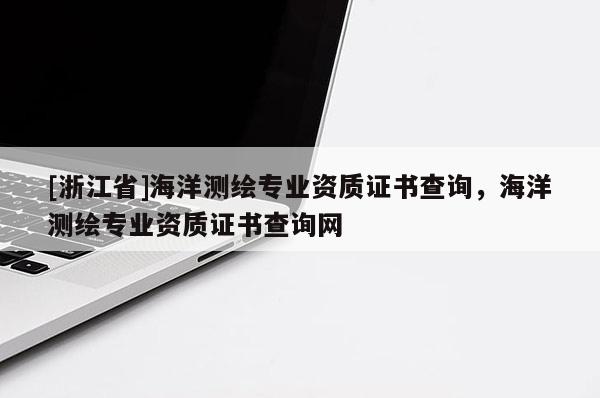 [浙江省]海洋測繪專業(yè)資質(zhì)證書查詢，海洋測繪專業(yè)資質(zhì)證書查詢網(wǎng)