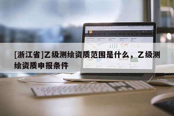 [浙江省]乙級測繪資質范圍是什么，乙級測繪資質申報條件
