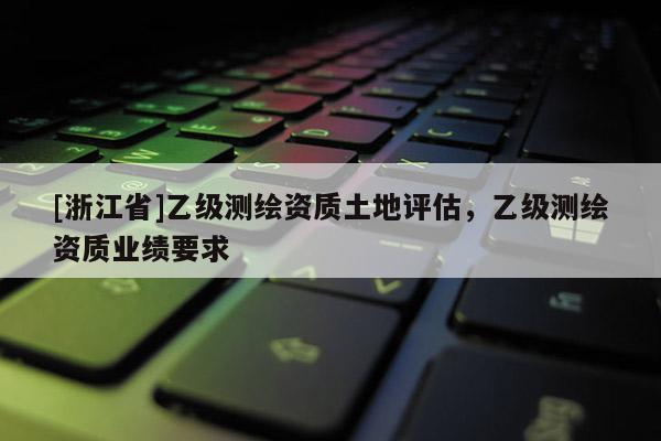 [浙江省]乙級測繪資質(zhì)土地評估，乙級測繪資質(zhì)業(yè)績要求
