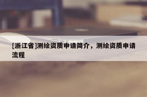 [浙江省]測繪資質(zhì)申請簡介，測繪資質(zhì)申請流程