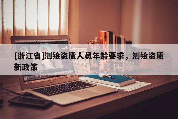 [浙江省]測繪資質(zhì)人員年齡要求，測繪資質(zhì)新政策