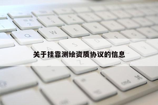 關(guān)于掛靠測繪資質(zhì)協(xié)議的信息