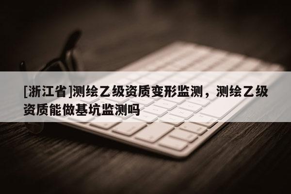 [浙江省]測(cè)繪乙級(jí)資質(zhì)變形監(jiān)測(cè)，測(cè)繪乙級(jí)資質(zhì)能做基坑監(jiān)測(cè)嗎
