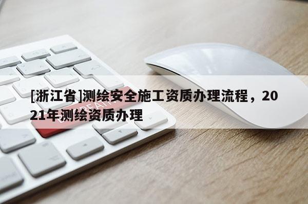 [浙江省]測繪安全施工資質(zhì)辦理流程，2021年測繪資質(zhì)辦理
