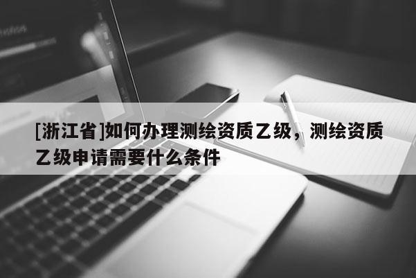 [浙江省]如何辦理測(cè)繪資質(zhì)乙級(jí)，測(cè)繪資質(zhì)乙級(jí)申請(qǐng)需要什么條件