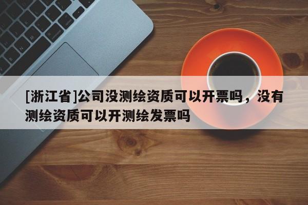 [浙江省]公司沒測繪資質(zhì)可以開票嗎，沒有測繪資質(zhì)可以開測繪發(fā)票嗎