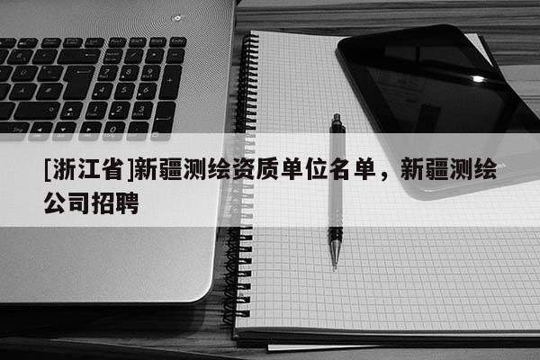 [浙江省]新疆測繪資質(zhì)單位名單，新疆測繪公司招聘