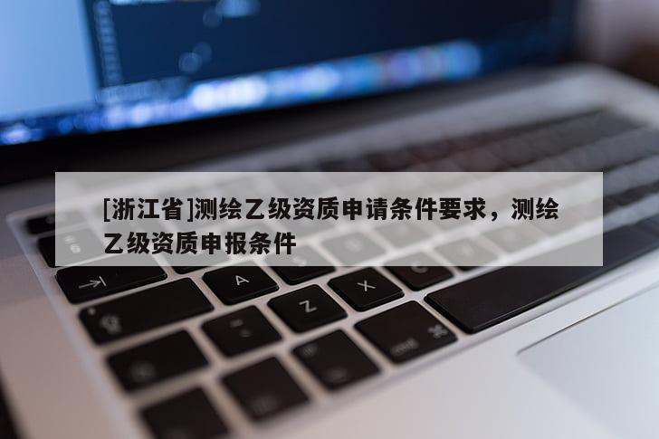 [浙江省]測(cè)繪乙級(jí)資質(zhì)申請(qǐng)條件要求，測(cè)繪乙級(jí)資質(zhì)申報(bào)條件