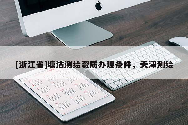 [浙江省]塘沽測(cè)繪資質(zhì)辦理?xiàng)l件，天津測(cè)繪