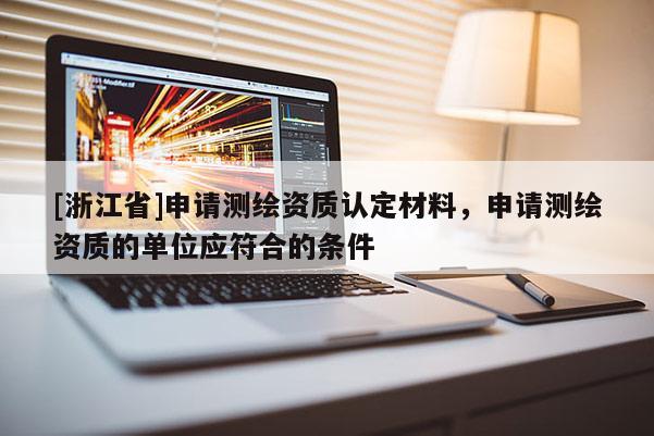 [浙江省]申請測繪資質(zhì)認(rèn)定材料，申請測繪資質(zhì)的單位應(yīng)符合的條件
