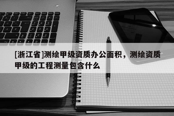 [浙江省]測繪甲級資質(zhì)辦公面積，測繪資質(zhì)甲級的工程測量包含什么