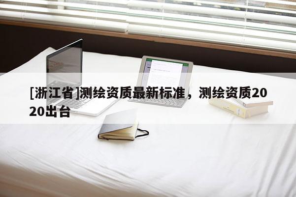 [浙江省]測繪資質(zhì)最新標準，測繪資質(zhì)2020出臺