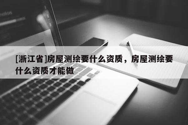 [浙江省]房屋測繪要什么資質(zhì)，房屋測繪要什么資質(zhì)才能做