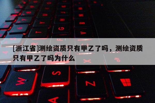 [浙江省]測繪資質(zhì)只有甲乙了嗎，測繪資質(zhì)只有甲乙了嗎為什么